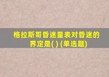 格拉斯哥昏迷量表对昏迷的界定是( ) (单选题)